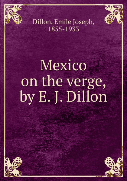 Emile Joseph Dillon Mexico on the verge, by E. J. Dillon