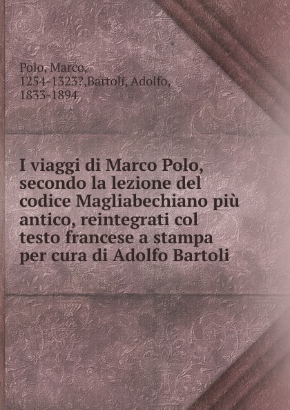 Marco Polo I viaggi di Marco Polo, secondo la lezione del codice Magliabechiano piu antico, reintegrati col testo francese a stampa per cura di Adolfo Bartoli
