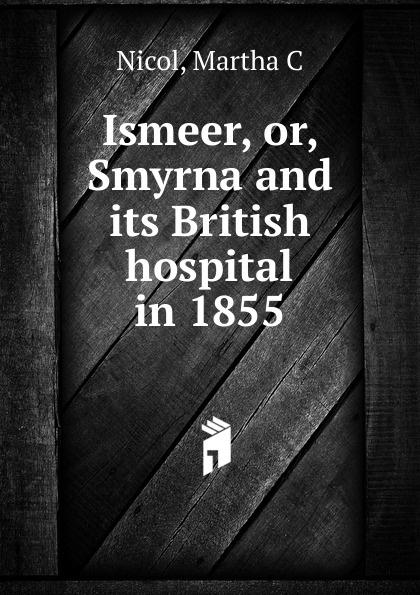 Ismeer. Or, Smyrna and its British hospital in 1855