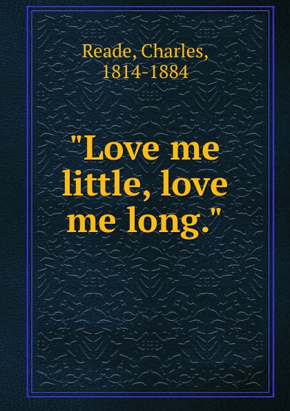 Reade Charles Love me little, love me long.