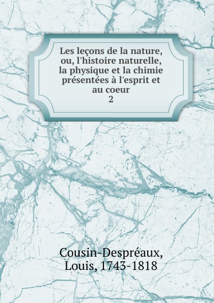 Louis Cousin-Despréaux Les lecons de la nature, ou, l.histoire naturelle, la physique et la chimie presentees a l.esprit et au coeur