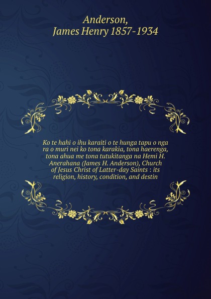 James Henry Anderson Ko te hahi o ihu karaiti o te hunga tapu o nga ra o muri nei ko tona karakia, tona haerenga, tona ahua me tona tutukitanga na Hemi H. Anerahana (James H. Anderson), Church of Jesus Christ of Latter-day Saints James Henry Anderson Ko te hahi o ihu karaiti o te hunga tapu o nga ra o muri nei ko tona karakia, tona haerenga, tona ahua me tona tutukitanga na Hemi H. Anerahana (James H. Anderson), Church of Jesus Christ of Latter-day Saints