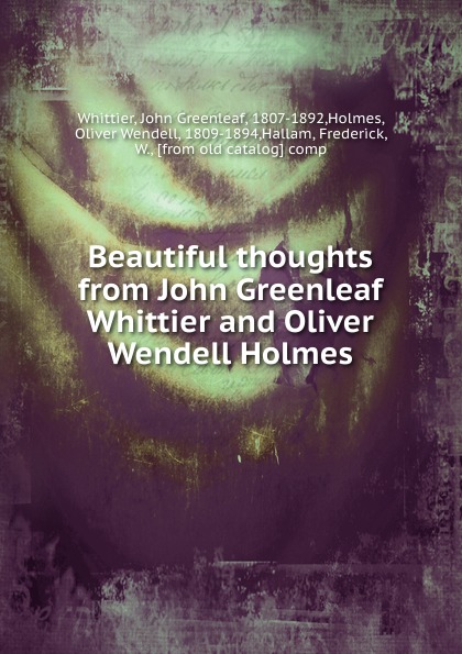 Oliver Wendell Holmes Beautiful thoughts from John Greenleaf Whittier and Oliver Wendell Holmes Oliver Wendell Holmes Beautiful thoughts from John Greenleaf Whittier and Oliver Wendell Holmes