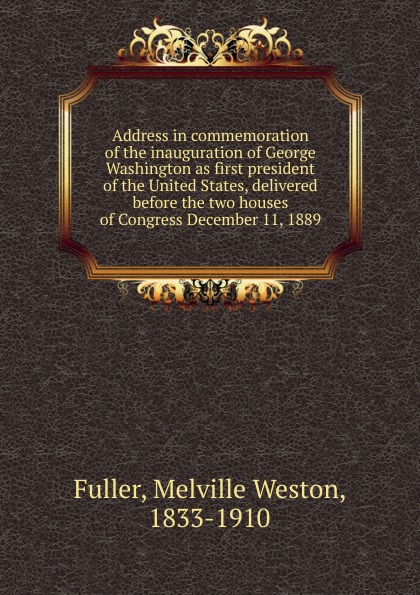 Address in commemoration of the inauguration of George Washington as first president of the United States, delivered before the two houses of Congress December 11, 1889