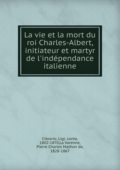 Ligi Cibrario La vie et la mort du roi Charles-Albert, initiateur et martyr de l.independance italienne Ligi Cibrario La vie et la mort du roi Charles-Albert, initiateur et martyr de l.independance italienne