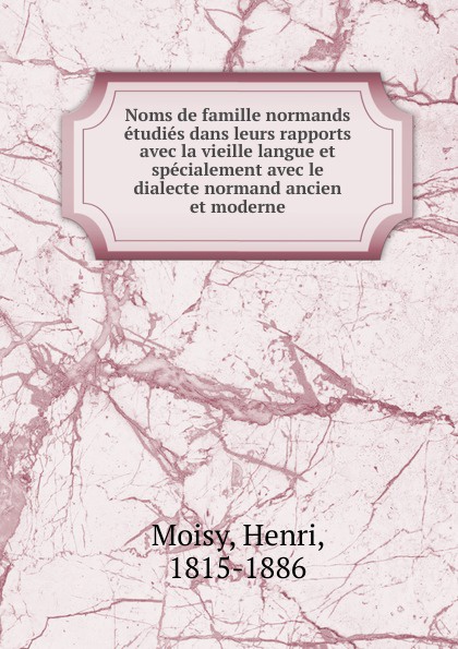 Henri Moisy Noms de famille normands etudies dans leurs rapports avec la vieille langue et specialement avec le dialecte normand ancien et moderne Henri Moisy Noms de famille normands etudies dans leurs rapports avec la vieille langue et specialement avec le dialecte normand ancien et moderne