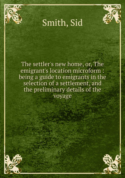 The settler.s new home. Or, The emigrant.s location microform