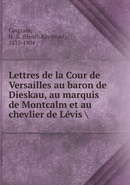 Henri-Raymond Casgrain Lettres de la Cour de Versailles au baron de Dieskau, au marquis de Montcalm et au chevlier de Levis