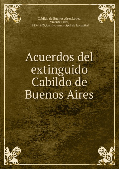 López Cabildo de Buenos Aires Acuerdos del extinguido Cabildo de Buenos Aires López Cabildo de Buenos Aires Acuerdos del extinguido Cabildo de Buenos Aires