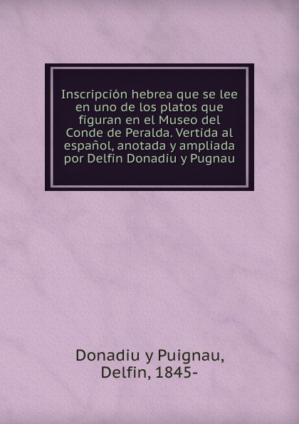 Donadiu y Puignau Inscripcion hebrea que se lee en uno de los platos que figuran en el Museo del Conde de Peralda. Vertida al espanol, anotada y ampliada por Delfin Donadiu y Pugnau
