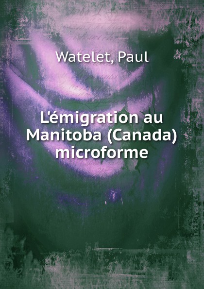 Paul Watelet L.emigration au Manitoba (Canada) microforme