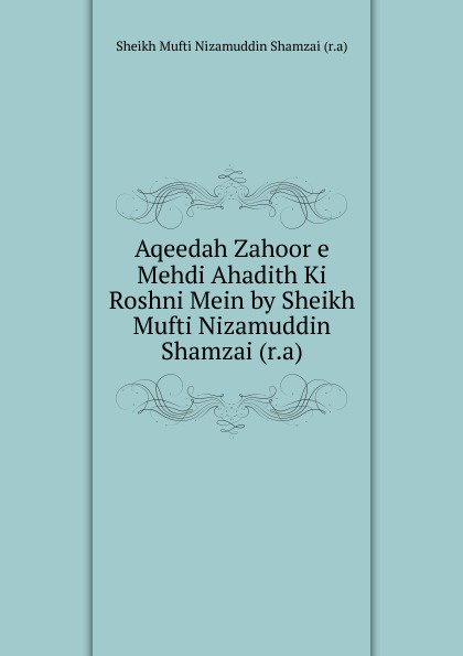Aqeedah Zahoor e Mehdi Ahadith Ki Roshni Mein by Sheikh Mufti Nizamuddin Shamzai (r.a)