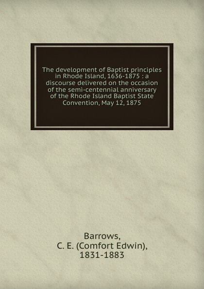 Comfort Edwin Barrows The development of Baptist principles in Rhode Island, 1636-1875 Comfort Edwin Barrows The development of Baptist principles in Rhode Island, 1636-1875