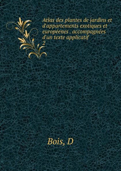 D. Bois Atlas des plantes de jardins et d.appartements exotiques et europeenes . accompagnees d.un texte applicatif