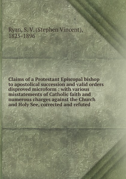Stephen Vincent Ryan Claims of a Protestant Episcopal bishop to apostolical succession and valid orders disproved microform valid