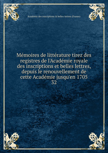 Memoires de litterature tirez des registres de l.Academie royale des inscriptions et belles lettres, depuis le renouvellement de cette Academie jusqu.en 1705