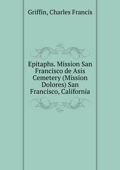 Charles Francis Griffin Epitaphs. Mission San Francisco de Asis Cemetery (Mission Dolores) San Francisco, California