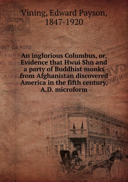 Edward Payson Vining An inglorious Columbus. Or, Evidence that Hwui Shn and a party of Buddhist monks from Afghanistan discovered America in the fifth century, A.D. microform