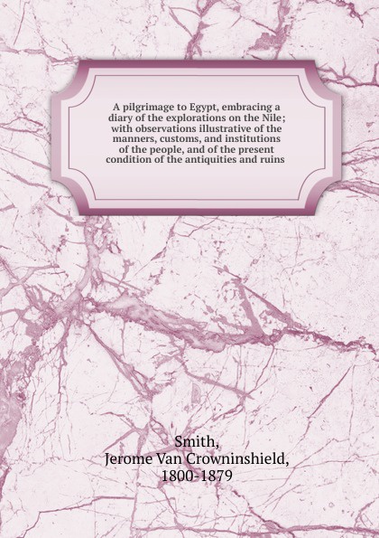 Jerome van Crowninshield Smith A pilgrimage to Egypt, embracing a diary of the explorations on the Nile Jerome van Crowninshield Smith A pilgrimage to Egypt, embracing a diary of the explorations on the Nile
