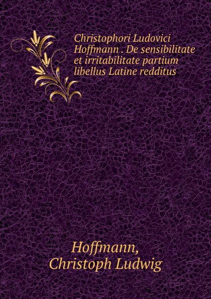 Christoph Ludwig Hoffmann Christophori Ludovici Hoffmann . De sensibilitate et irritabilitate partium libellus Latine redditus