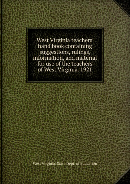 West Virginia. State dept. of education West Virginia teachers. hand book containing suggestions, rulings, information, and material for use of the teachers of West Virginia. 1921
