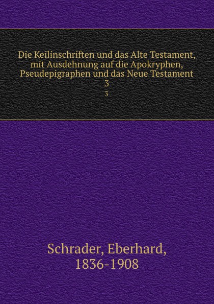 Die Keilinschriften und das Alte Testament, mit Ausdehnung auf die Apokryphen, Pseudepigraphen und das Neue Testament