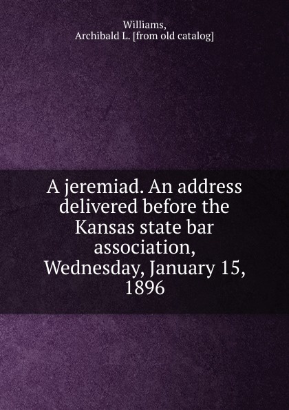 A jeremiad. An address delivered before the Kansas state bar association, Wednesday, January 15, 1896