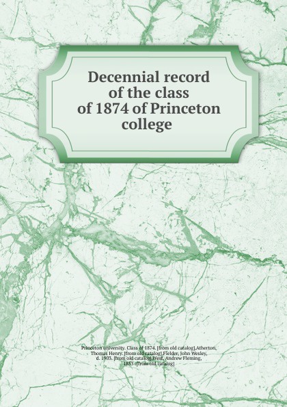 Princeton university. Class of Decennial record of the class of 1874 of Princeton college Princeton university. Class of Decennial record of the class of 1874 of Princeton college