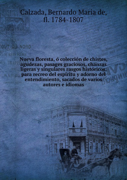 Nueva floresta, o coleccion de chistes, agudezas, pasages graciosos, chanzas ligeras y singulares rasgos historicos, para recreo del espiritu y adorno del entendimiento, sacados de varios autores e idiomas