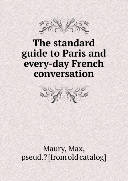 Max Maury The standard guide to Paris and every-day French conversation max maury the standard guide to paris and every day french conversation