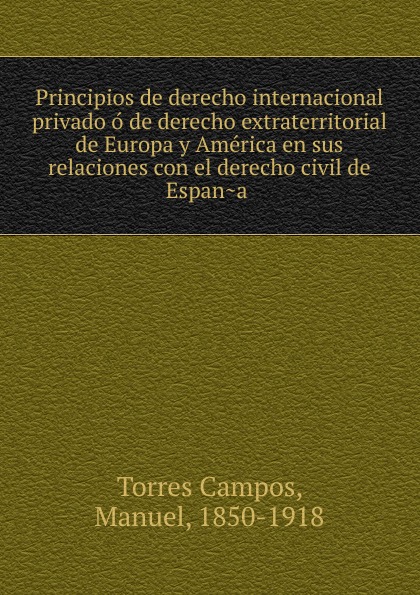 Principios de derecho internacional privado o de derecho extraterritorial de Europa y America en sus relaciones con el derecho civil de Espana