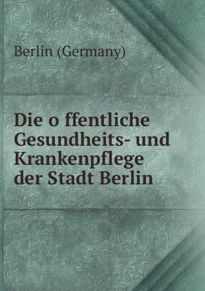 Die offentliche Gesundheits- und Krankenpflege der Stadt Berlin