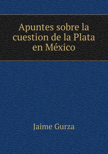 Jaime Gurza Apuntes sobre la cuestion de la Plata en Mexico