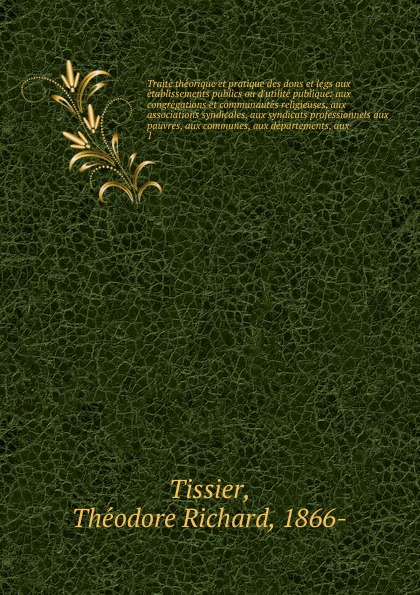 Théodore Richard Tissier Traite theorique et pratique des dons et legs aux etablissements publics ou d.utilite publique Théodore Richard Tissier Traite theorique et pratique des dons et legs aux etablissements publics ou d.utilite publique