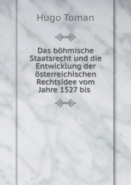 Das bohmische Staatsrecht und die Entwicklung der osterreichischen Rechtsidee vom Jahre 1527 bis