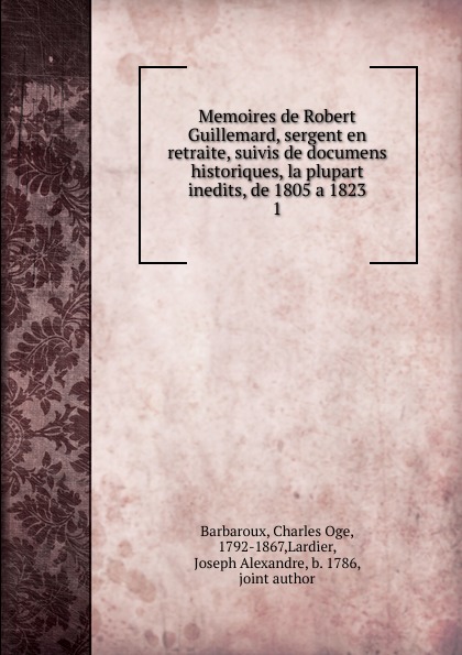 Charles Oge Barbaroux Memoires de Robert Guillemard, sergent en retraite, suivis de documens historiques, la plupart inedits, de 1805 a 1823