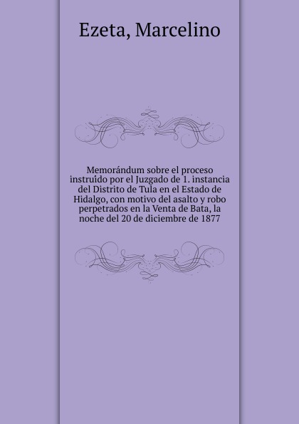 Marcelino Ezeta Memorandum sobre el proceso instruido por el Juzgado de 1. instancia del Distrito de Tula en el Estado de Hidalgo, con motivo del asalto y robo perpetrados en la Venta de Bata, la noche del 20 de diciembre de 1877 цена Marcelino Ezeta Memorandum sobre el proceso instruido por el Juzgado de 1. instancia del Distrito de Tula en el Estado de Hidalgo, con motivo del asalto y robo perpetrados en la Venta de Bata, la noche del 20 de diciembre de 1877 цены онлайн