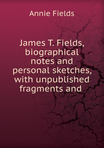 James T. Fields, biographical notes and personal sketches