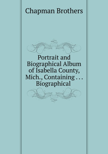 Portrait and Biographical Album of Isabella County, Mich., Containing Biographical