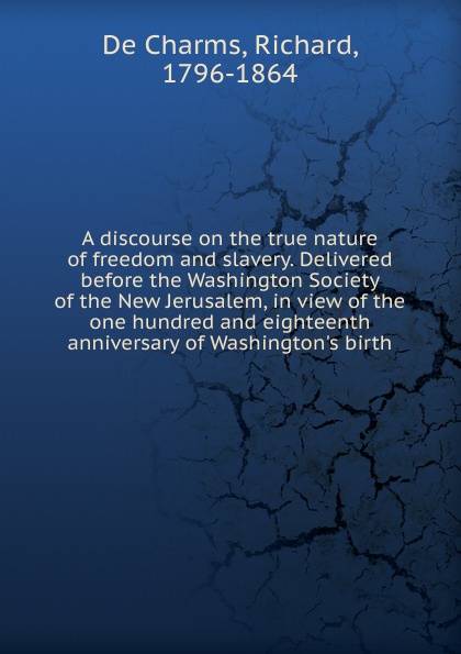 A discourse on the true nature of freedom and slavery. Delivered before the Washington Society of the New Jerusalem, in view of the one hundred and eighteenth anniversary of Washington.s birth