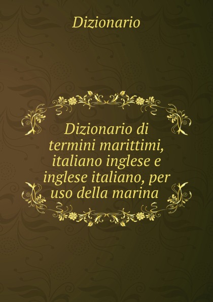 Dizionario Dizionario di termini marittimi, italiano inglese e inglese italiano, per uso della marina Dizionario Dizionario di termini marittimi, italiano inglese e inglese italiano, per uso della marina