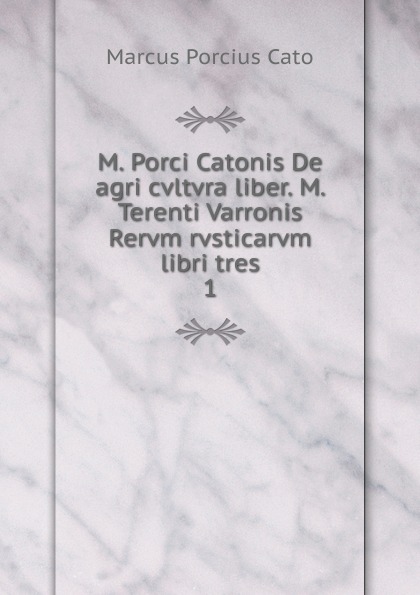 M. Porci Catonis De agri cvltvra liber. M. Terenti Varronis Rervm rvsticarvm libri tres