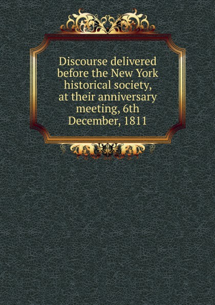 Discourse delivered before the New York historical society, at their anniversary meeting, 6th December, 1811