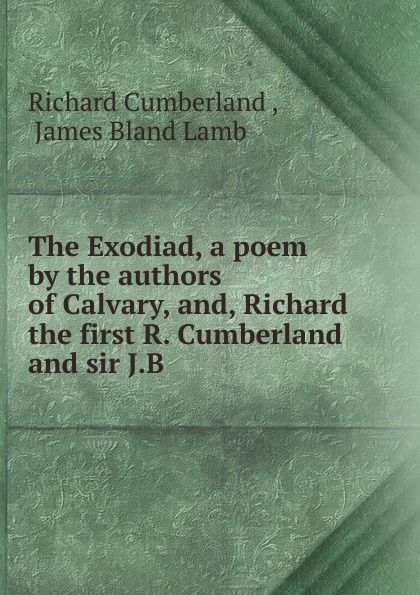 Cumberland Richard The Exodiad. A poem by the authors of Calvary, and, Richard the first R. Cumberland and sir J.B Cumberland Richard The Exodiad. A poem by the authors of Calvary, and, Richard the first R. Cumberland and sir J.B