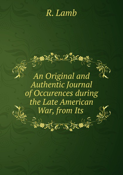 An Original and Authentic Journal of Occurences during the Late American War, from Its