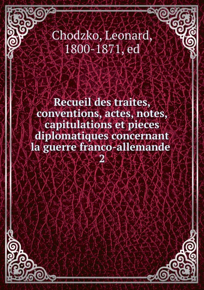 Recueil des traites, conventions, actes, notes, capitulations et pieces diplomatiques concernant la guerre franco-allemande