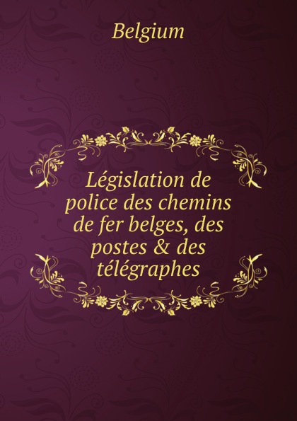 Legislation de police des chemins de fer belges, des postes . des telegraphes