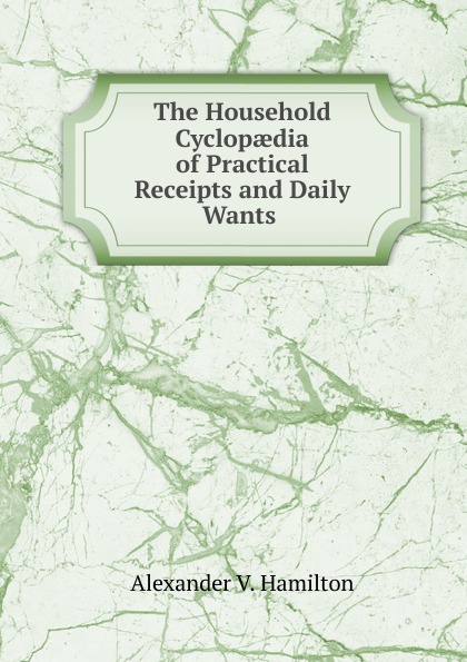 The Household Cyclopaedia of Practical Receipts and Daily Wants