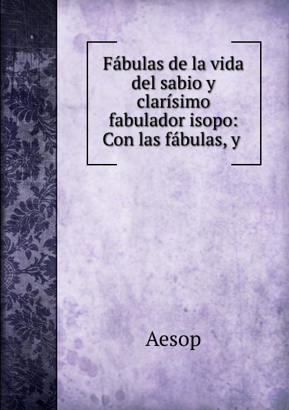 Fabulas de la vida del sabio y clarisimo fabulador isopo