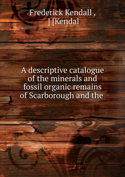 A descriptive catalogue of the minerals and fossil organic remains of Scarborough and the